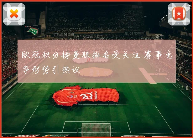 欧冠积分榜曼联排名受关注 赛事竞争形势引热议