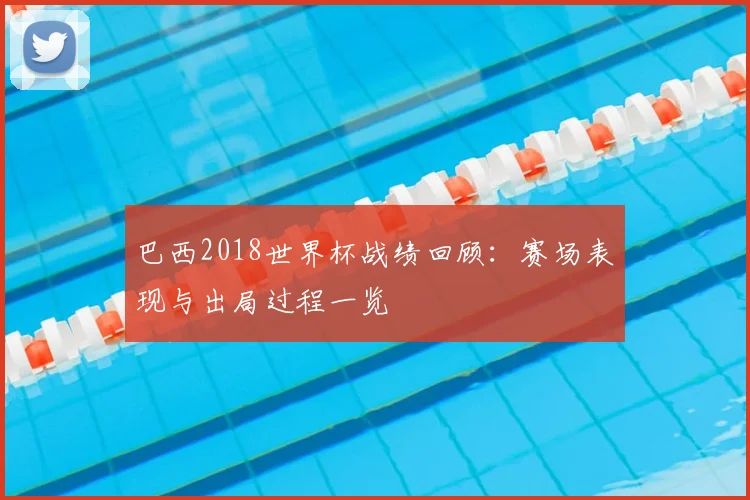巴西2018世界杯战绩回顾:赛场表现与出局过程一览