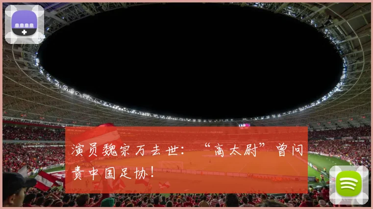 演员魏宗万去世:“高太尉”曾问责中国足协!
