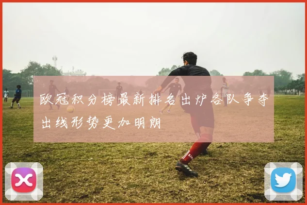欧冠积分榜最新排名出炉各队争夺出线形势更加明朗