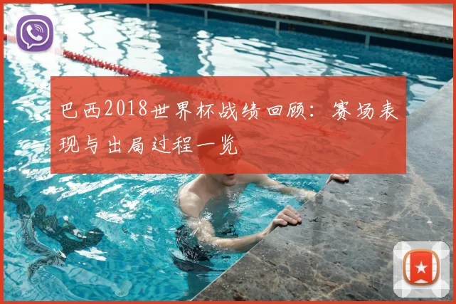 巴西2018世界杯战绩回顾:赛场表现与出局过程一览