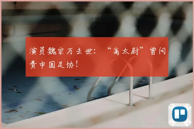 演员魏宗万去世:“高太尉”曾问责中国足协!