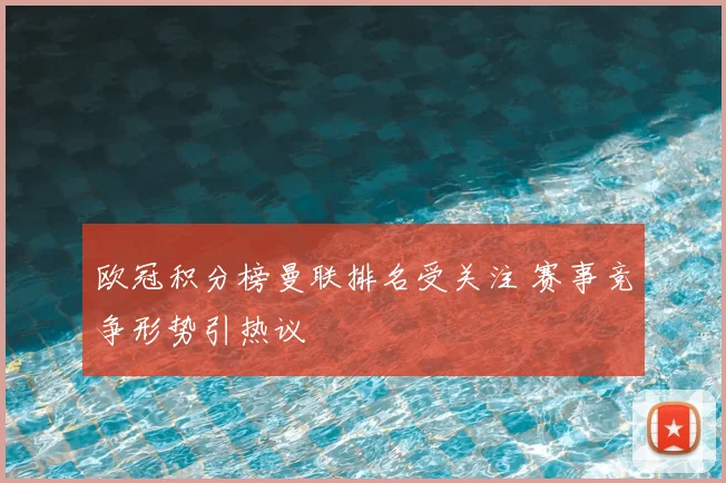 欧冠积分榜曼联排名受关注 赛事竞争形势引热议