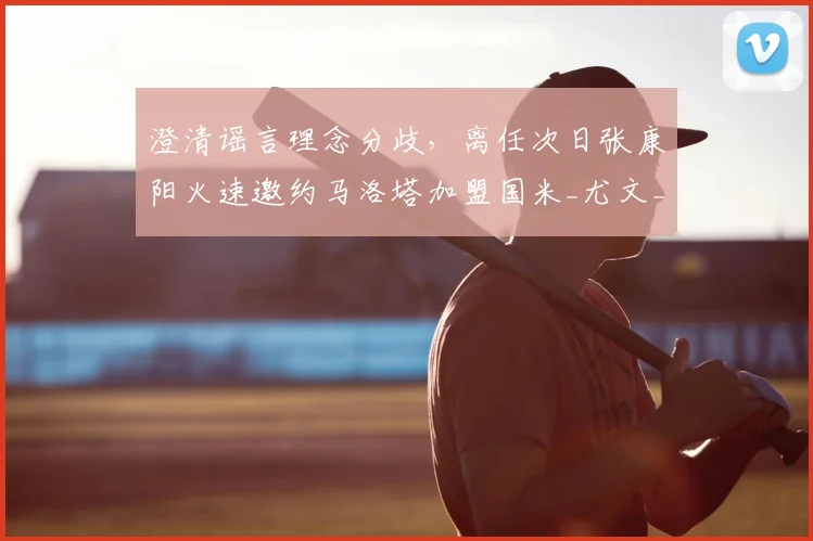 澄清谣言理念分歧,离任次日张康阳火速邀约马洛塔加盟国米_尤文_欧冠_意甲