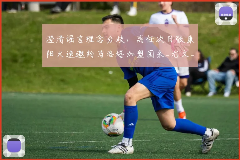 澄清谣言理念分歧,离任次日张康阳火速邀约马洛塔加盟国米_尤文_欧冠_意甲